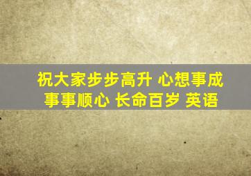 祝大家步步高升 心想事成 事事顺心 长命百岁 英语